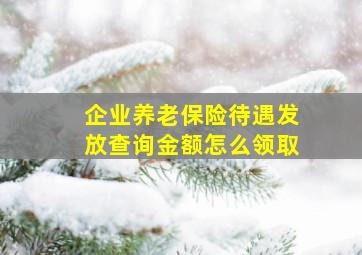 企业养老保险待遇发放查询金额怎么领取