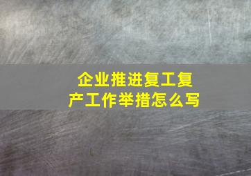 企业推进复工复产工作举措怎么写