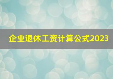 企业退休工资计算公式2023