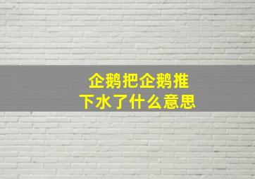 企鹅把企鹅推下水了什么意思