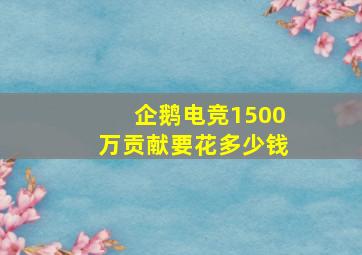 企鹅电竞1500万贡献要花多少钱