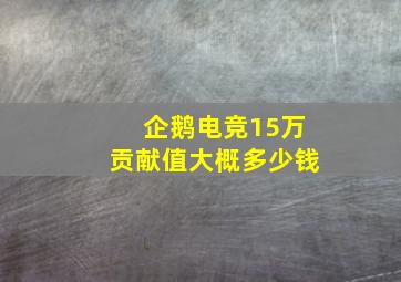 企鹅电竞15万贡献值大概多少钱