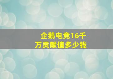 企鹅电竞16千万贡献值多少钱