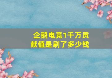 企鹅电竞1千万贡献值是刷了多少钱