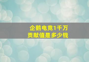 企鹅电竞1千万贡献值是多少钱