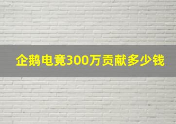 企鹅电竞300万贡献多少钱