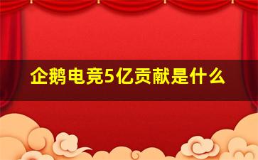 企鹅电竞5亿贡献是什么