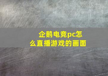 企鹅电竞pc怎么直播游戏的画面