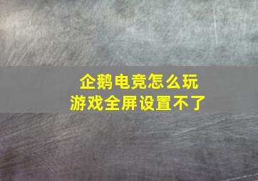 企鹅电竞怎么玩游戏全屏设置不了