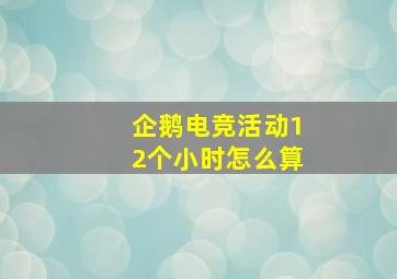 企鹅电竞活动12个小时怎么算