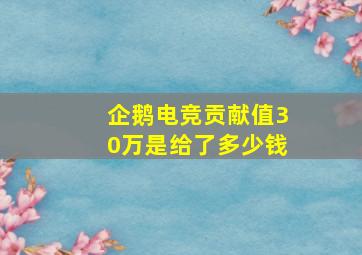 企鹅电竞贡献值30万是给了多少钱