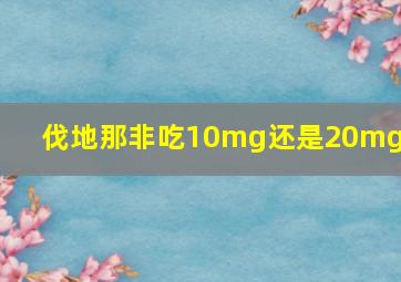 伐地那非吃10mg还是20mg好