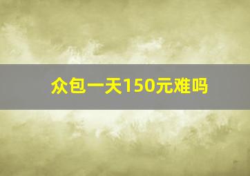 众包一天150元难吗