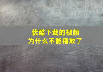 优酷下载的视频为什么不能播放了