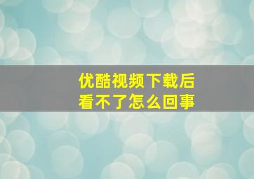 优酷视频下载后看不了怎么回事