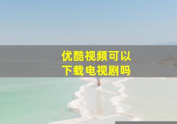 优酷视频可以下载电视剧吗