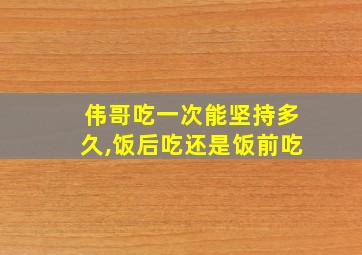 伟哥吃一次能坚持多久,饭后吃还是饭前吃