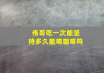 伟哥吃一次能坚持多久能喝咖啡吗