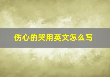 伤心的哭用英文怎么写