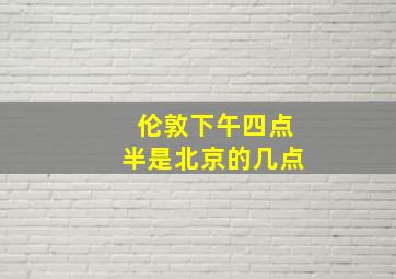 伦敦下午四点半是北京的几点