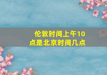 伦敦时间上午10点是北京时间几点