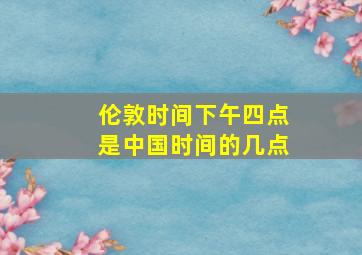 伦敦时间下午四点是中国时间的几点