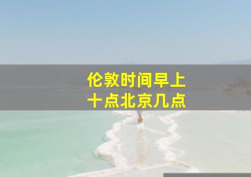 伦敦时间早上十点北京几点