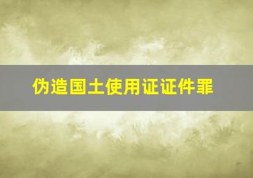 伪造国土使用证证件罪