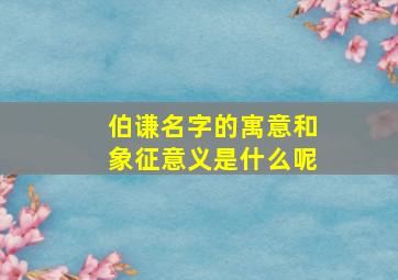 伯谦名字的寓意和象征意义是什么呢