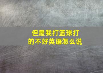 但是我打篮球打的不好英语怎么说