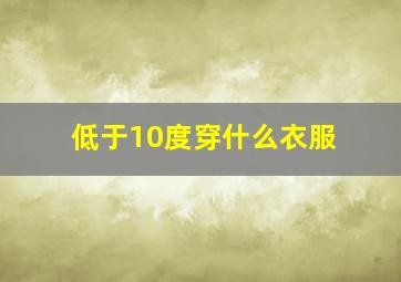 低于10度穿什么衣服