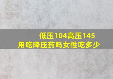 低压104高压145用吃降压药吗女性吃多少