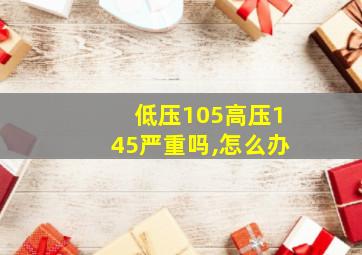 低压105高压145严重吗,怎么办