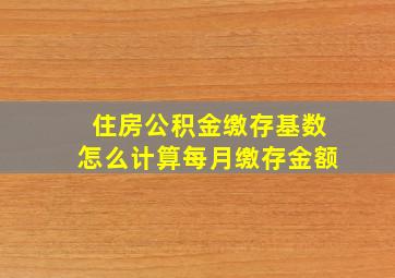 住房公积金缴存基数怎么计算每月缴存金额