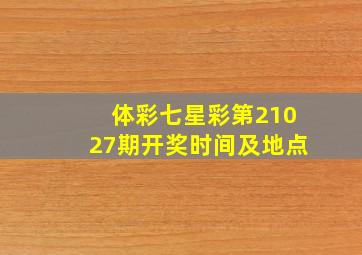 体彩七星彩第21027期开奖时间及地点