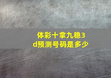 体彩十拿九稳3d预测号码是多少