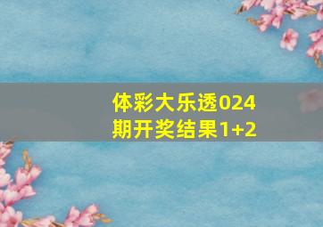 体彩大乐透024期开奖结果1+2