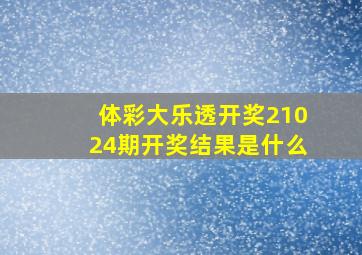 体彩大乐透开奖21024期开奖结果是什么