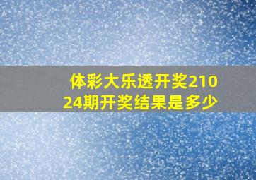 体彩大乐透开奖21024期开奖结果是多少