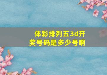 体彩排列五3d开奖号码是多少号啊