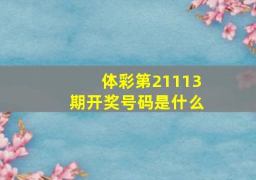 体彩第21113期开奖号码是什么