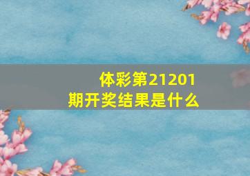 体彩第21201期开奖结果是什么