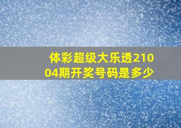 体彩超级大乐透21004期开奖号码是多少