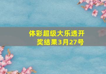 体彩超级大乐透开奖结果3月27号