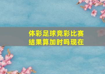 体彩足球竞彩比赛结果算加时吗现在