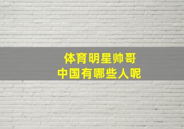 体育明星帅哥中国有哪些人呢