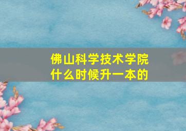 佛山科学技术学院什么时候升一本的