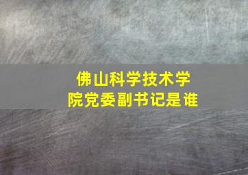 佛山科学技术学院党委副书记是谁