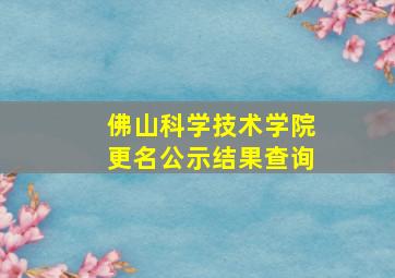 佛山科学技术学院更名公示结果查询