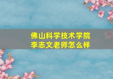 佛山科学技术学院李志文老师怎么样